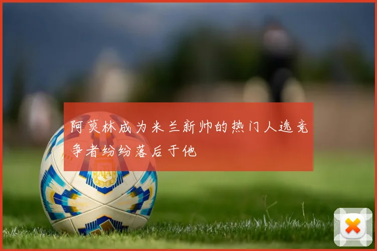 阿莫林成为米兰新帅的热门人选竞争者纷纷落后于他