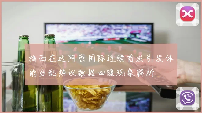 梅西在迈阿密国际连续首发引发体能分配热议数据回暖现象解析