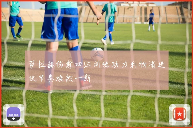 萨拉赫伤愈回归训练助力利物浦进攻节奏焕然一新