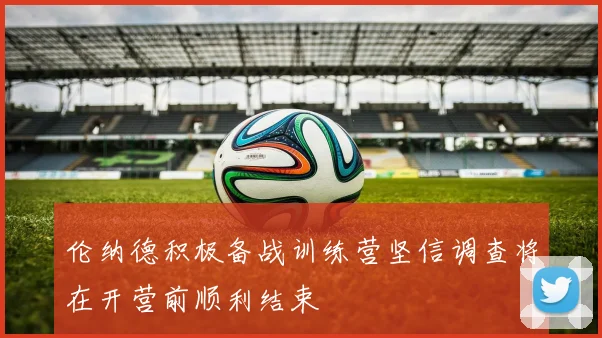 伦纳德积极备战训练营坚信调查将在开营前顺利结束