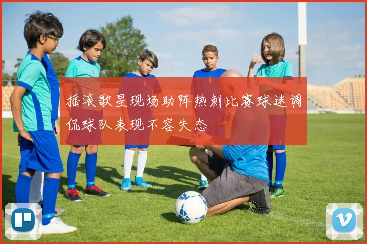 摇滚歌星现场助阵热刺比赛球迷调侃球队表现不容失态