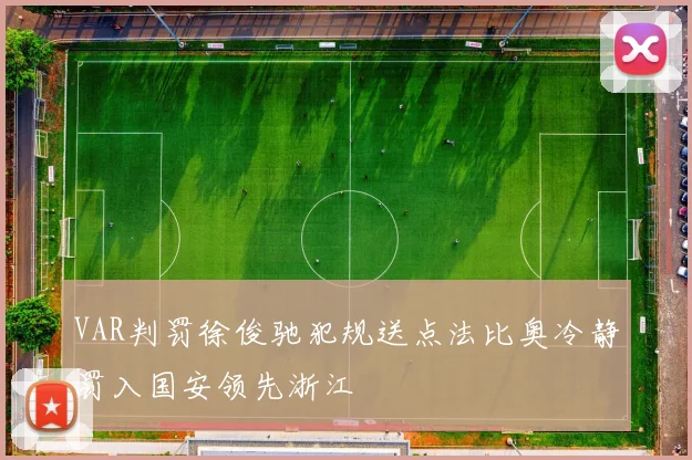 VAR判罚徐俊驰犯规送点法比奥冷静罚入国安领先浙江
